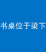宣城阴阳风水化煞一百四十九——书桌位于梁下