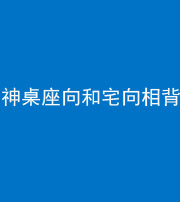 宣城阴阳风水化煞一百六十八——神桌座向和宅向相背